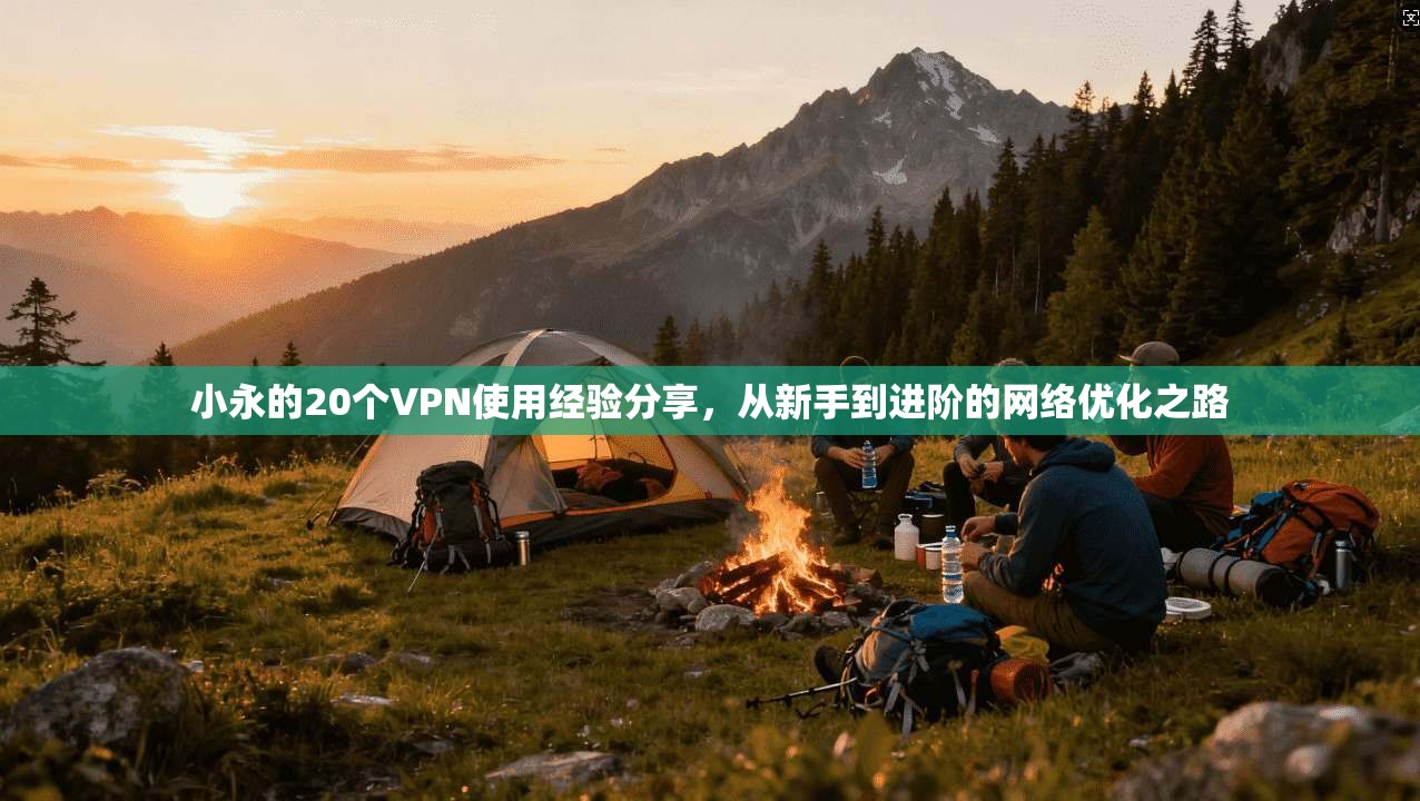 小永的20个VPN使用经验分享，从新手到进阶的网络优化之路