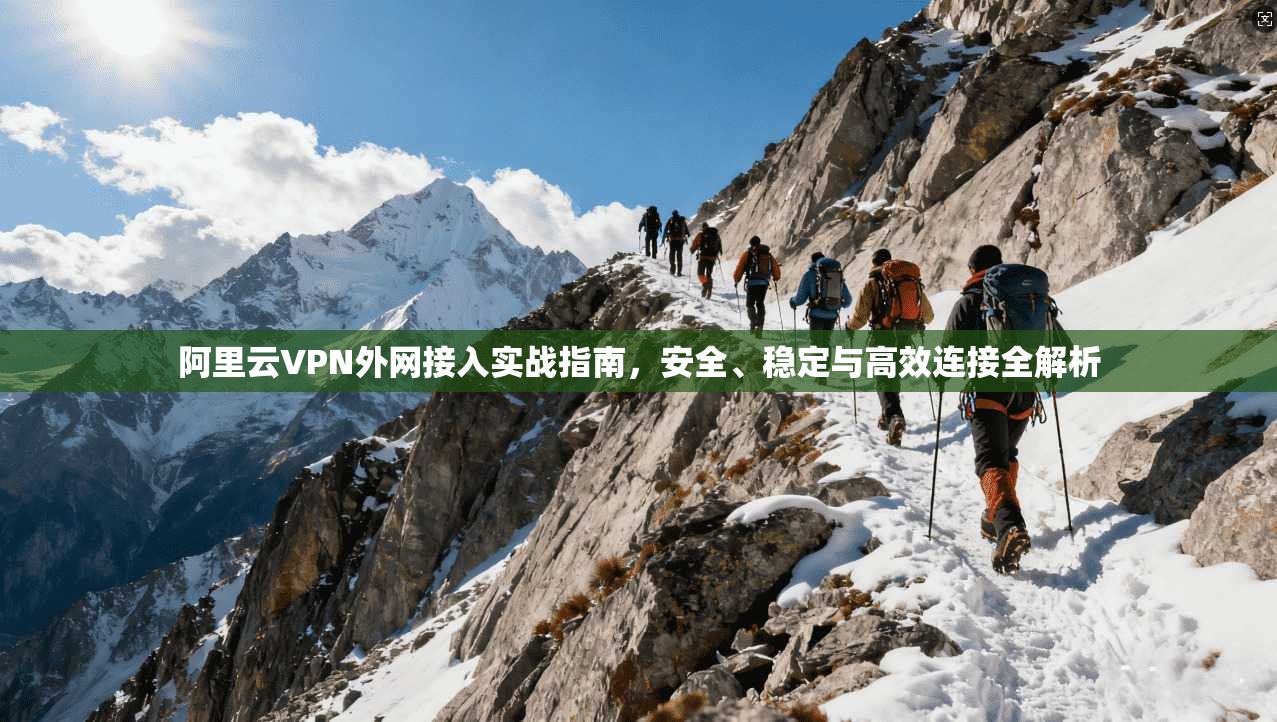 阿里云VPN外网接入实战指南，安全、稳定与高效连接全解析