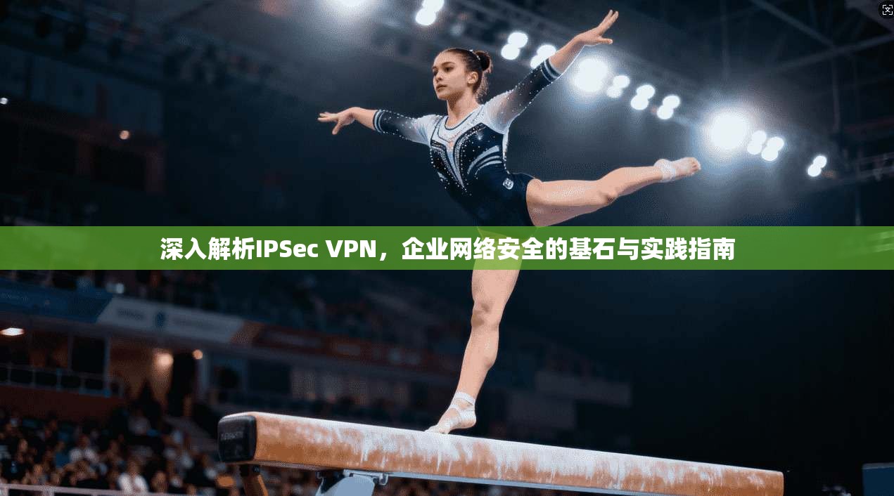 深入解析IPSec VPN，企业网络安全的基石与实践指南