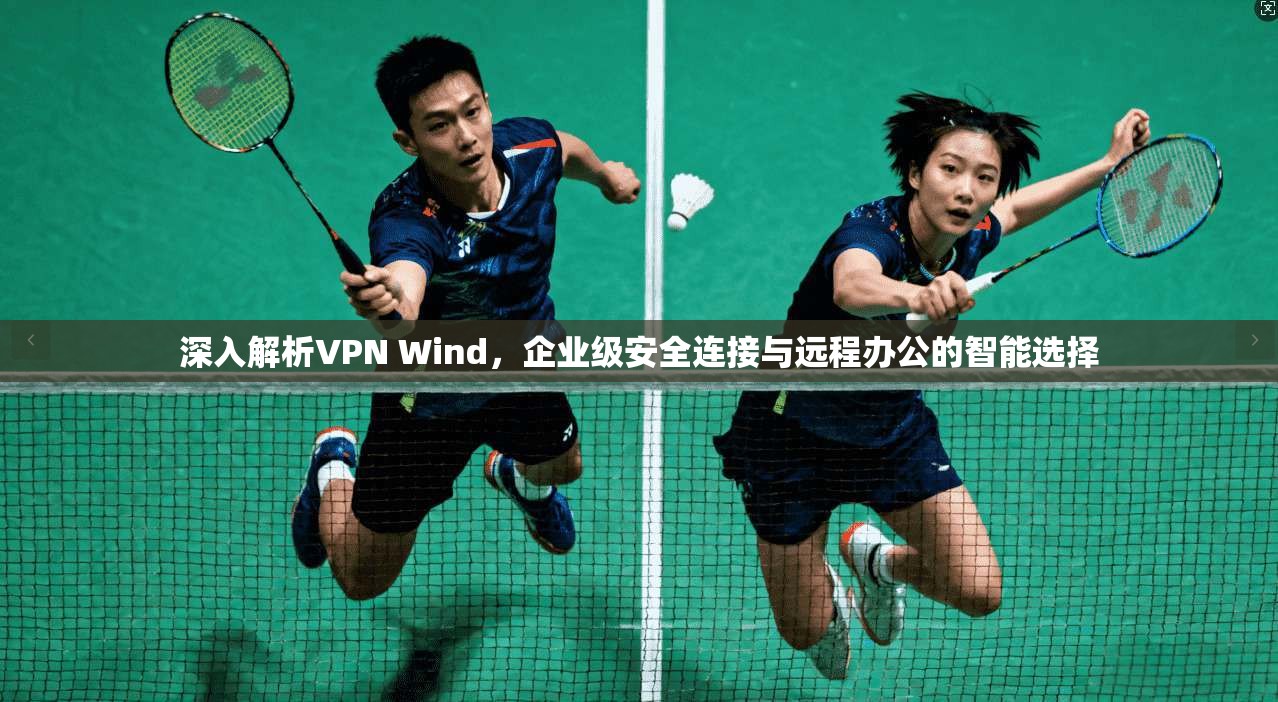 深入解析VPN Wind，企业级安全连接与远程办公的智能选择