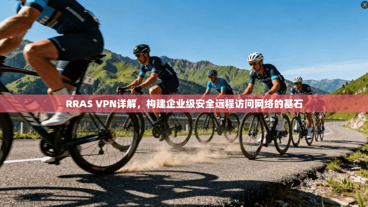 RRAS VPN详解，构建企业级安全远程访问网络的基石