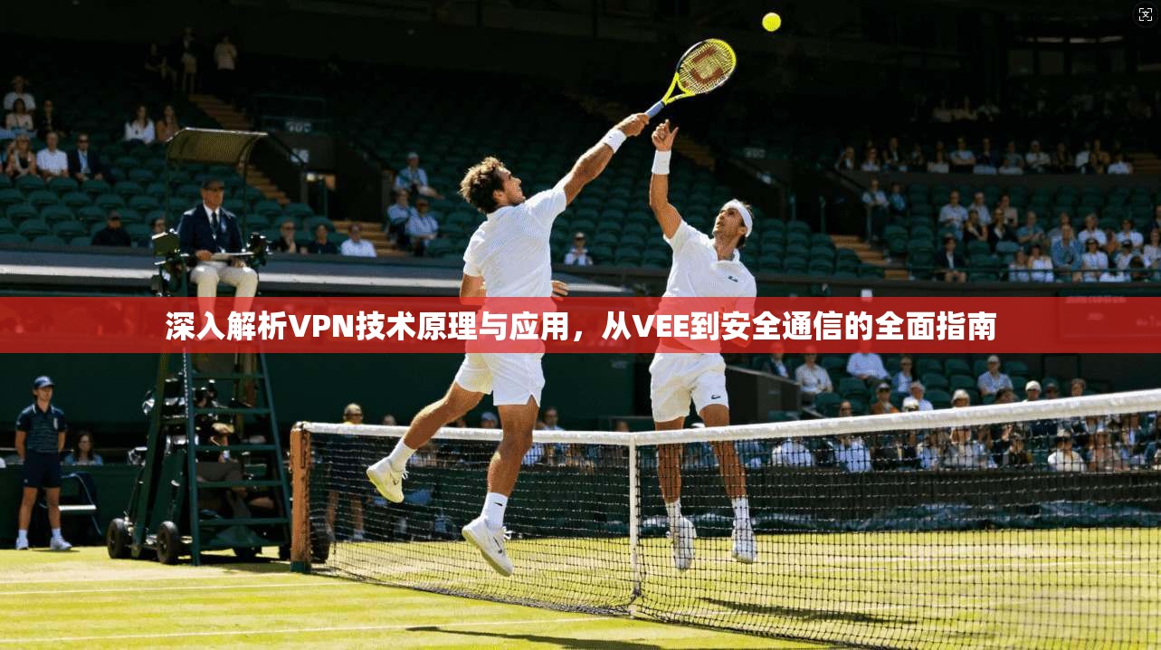 深入解析VPN技术原理与应用，从VEE到安全通信的全面指南