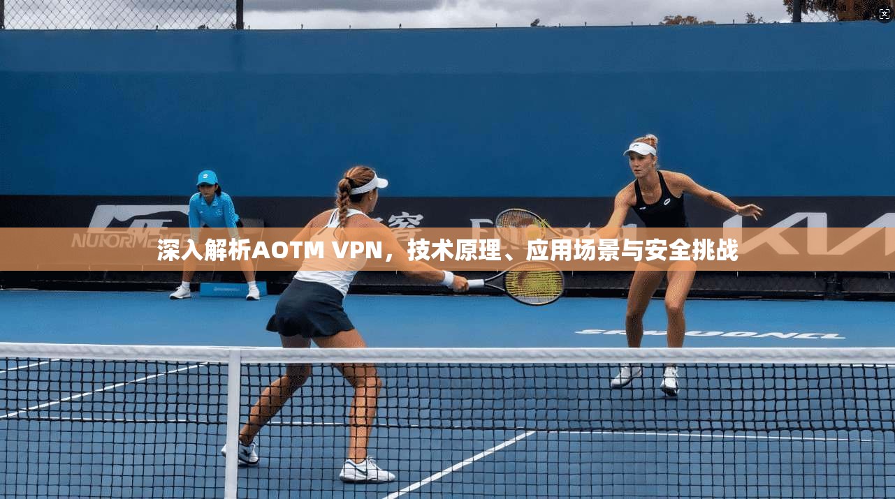 深入解析AOTM VPN，技术原理、应用场景与安全挑战
