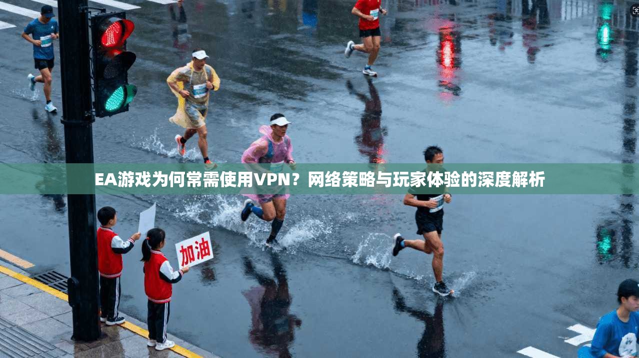EA游戏为何常需使用VPN？网络策略与玩家体验的深度解析