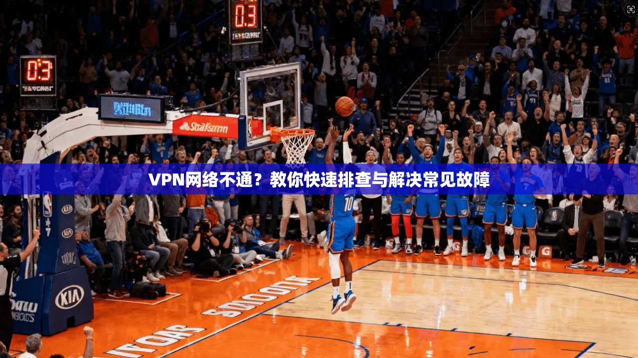 VPN网络不通？教你快速排查与解决常见故障
