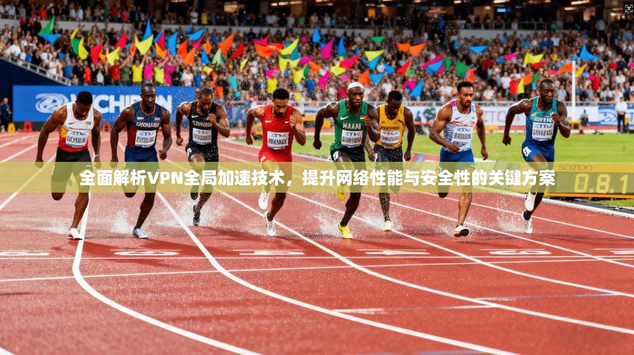 全面解析VPN全局加速技术，提升网络性能与安全性的关键方案