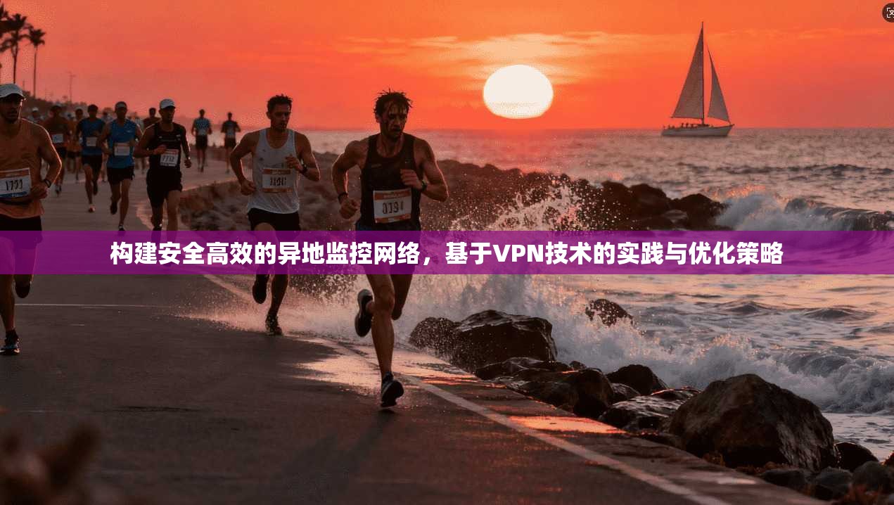 构建安全高效的异地监控网络，基于VPN技术的实践与优化策略