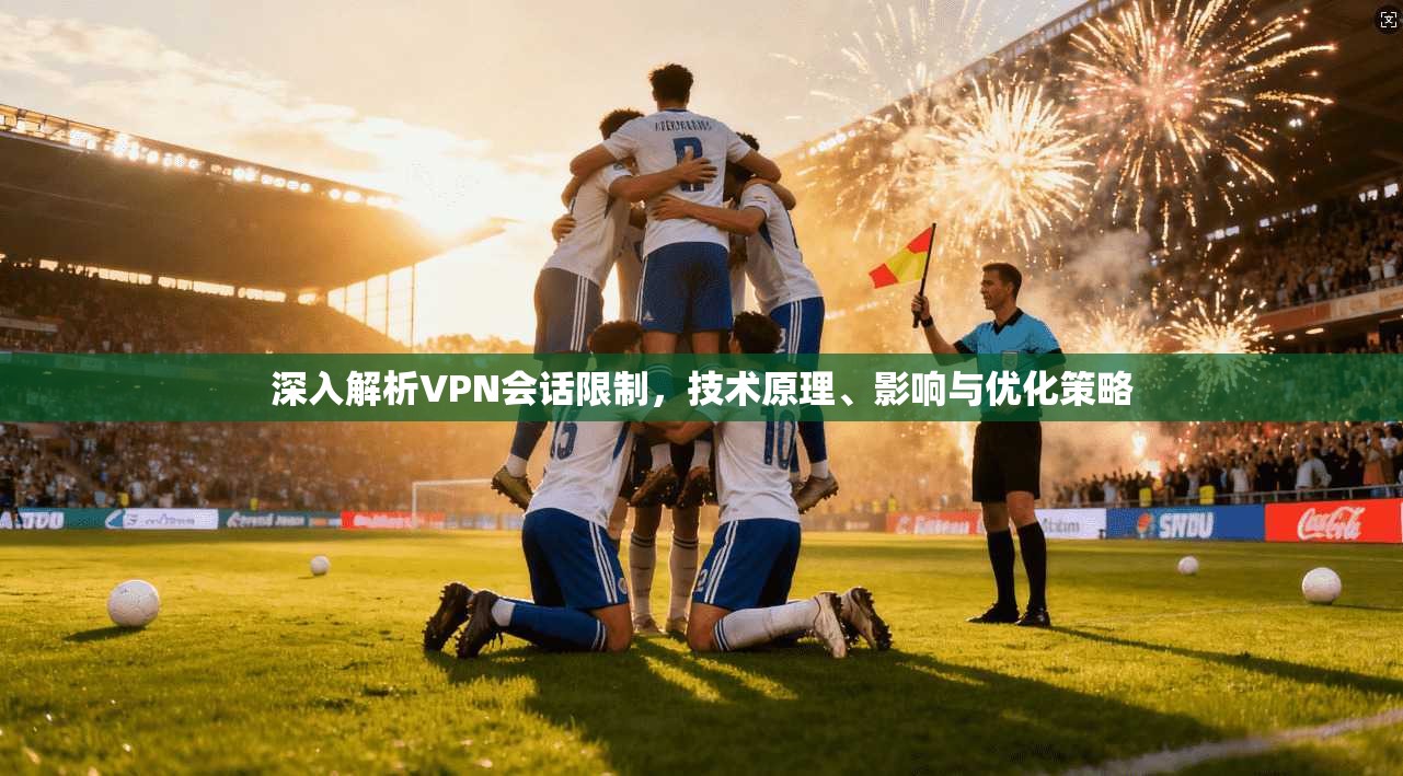 深入解析VPN会话限制，技术原理、影响与优化策略