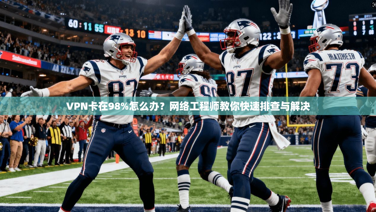 VPN卡在98%怎么办?网络工程师教你快速排查与解决