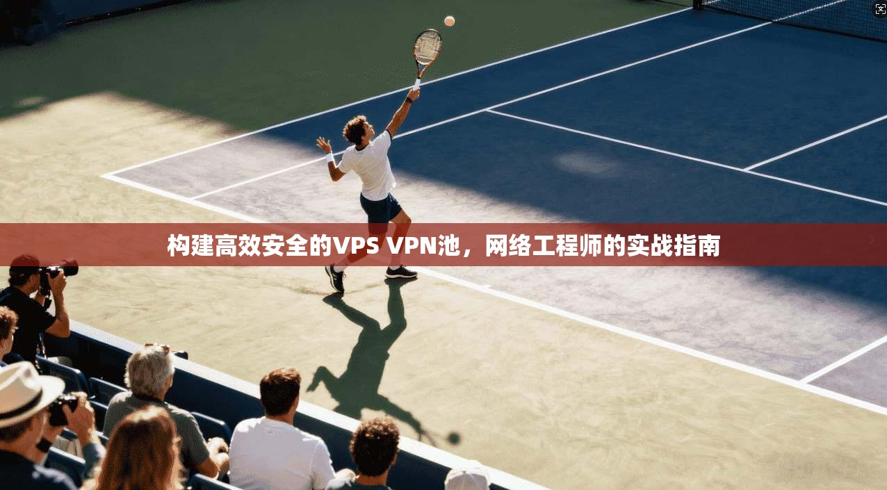 构建高效安全的VPS VPN池，网络工程师的实战指南