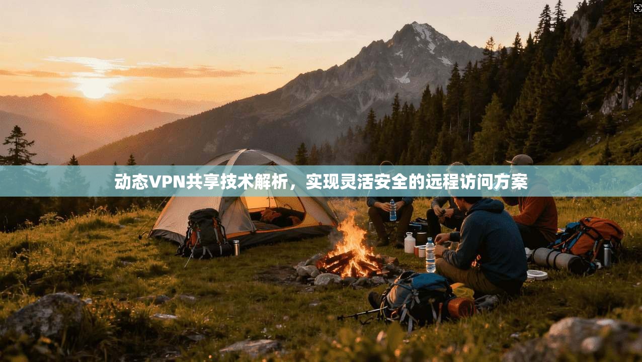 动态VPN共享技术解析，实现灵活安全的远程访问方案