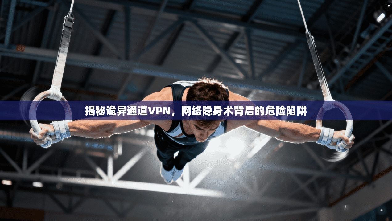 揭秘诡异通道VPN,网络隐身术背后的危险陷阱