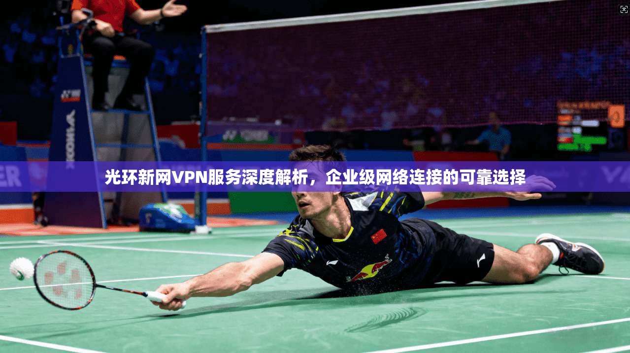 光环新网VPN服务深度解析,企业级网络连接的可靠选择