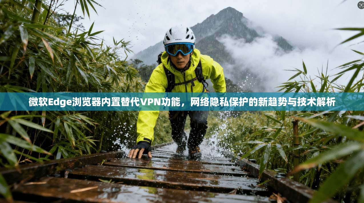 微软Edge浏览器内置替代VPN功能,网络隐私保护的新趋势与技术解析