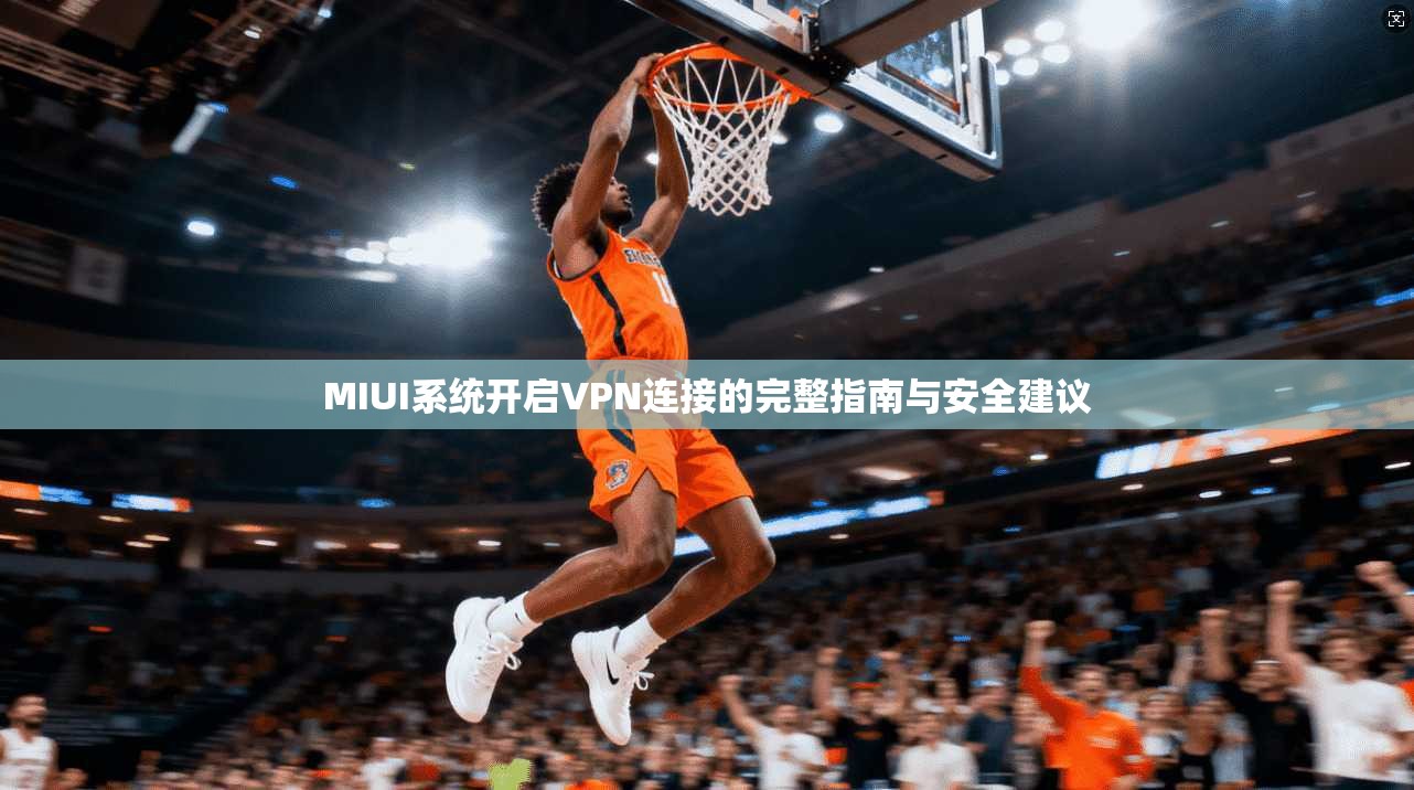 MIUI系统开启VPN连接的完整指南与安全建议