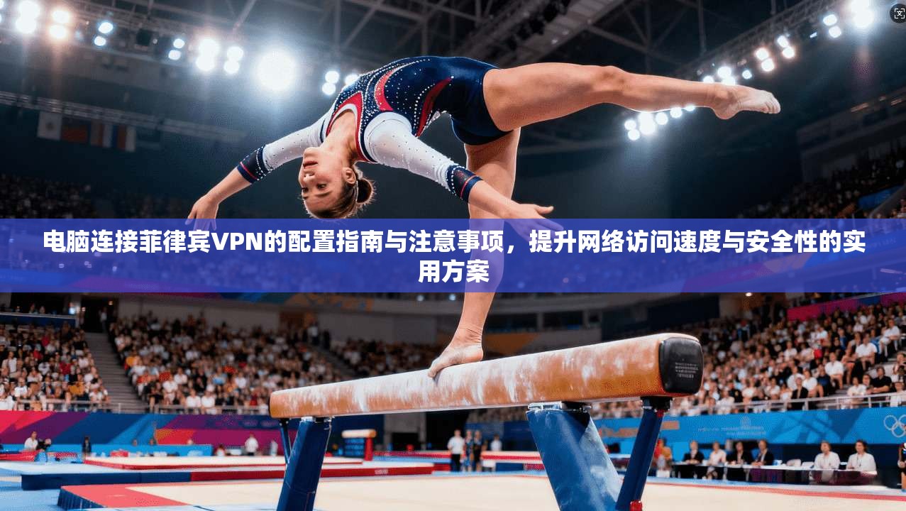电脑连接菲律宾VPN的配置指南与注意事项，提升网络访问速度与安全性的实用方案