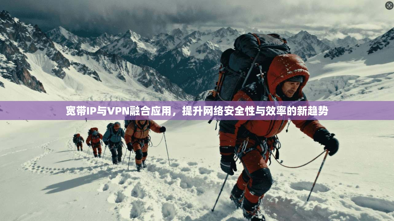 宽带IP与VPN融合应用，提升网络安全性与效率的新趋势