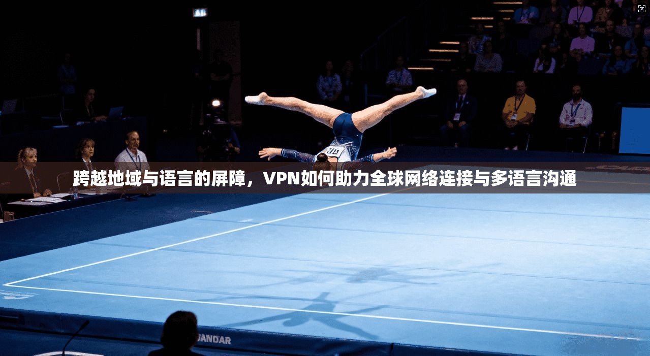 跨越地域与语言的屏障，VPN如何助力全球网络连接与多语言沟通