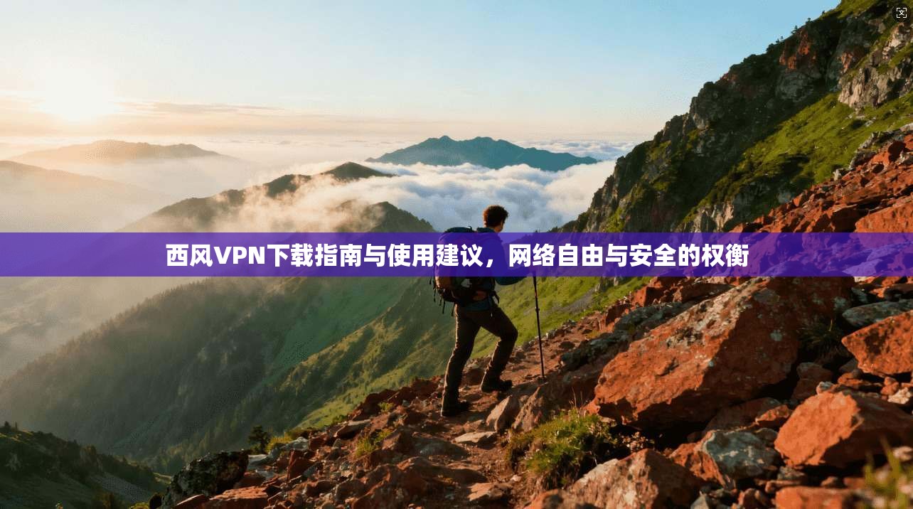 西风VPN下载指南与使用建议，网络自由与安全的权衡