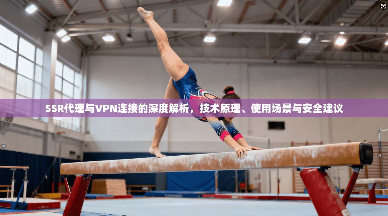 SSR代理与VPN连接的深度解析，技术原理、使用场景与安全建议