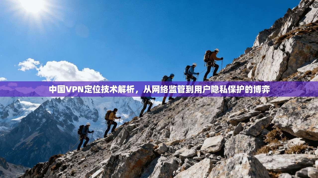 中国VPN定位技术解析,从网络监管到用户隐私保护的博弈