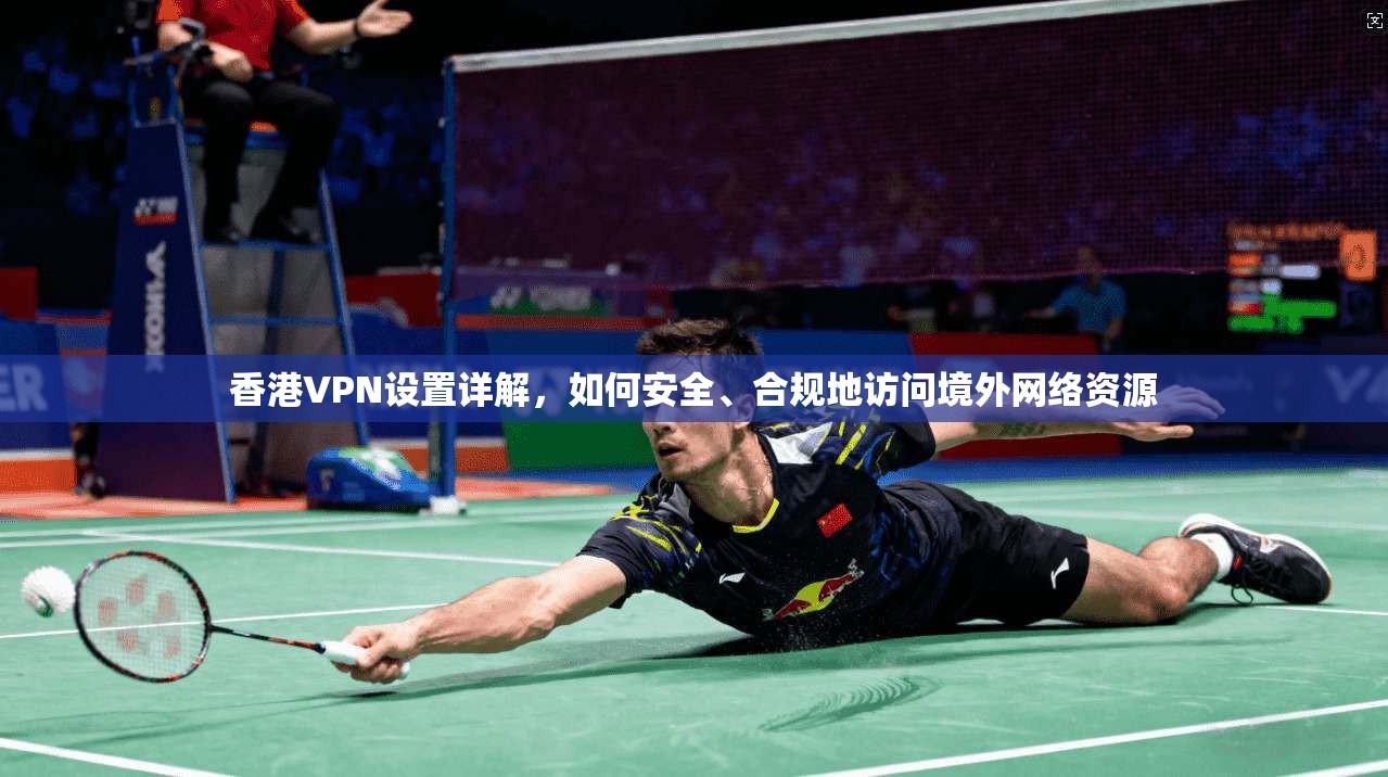 香港VPN设置详解,如何安全、合规地访问境外网络资源