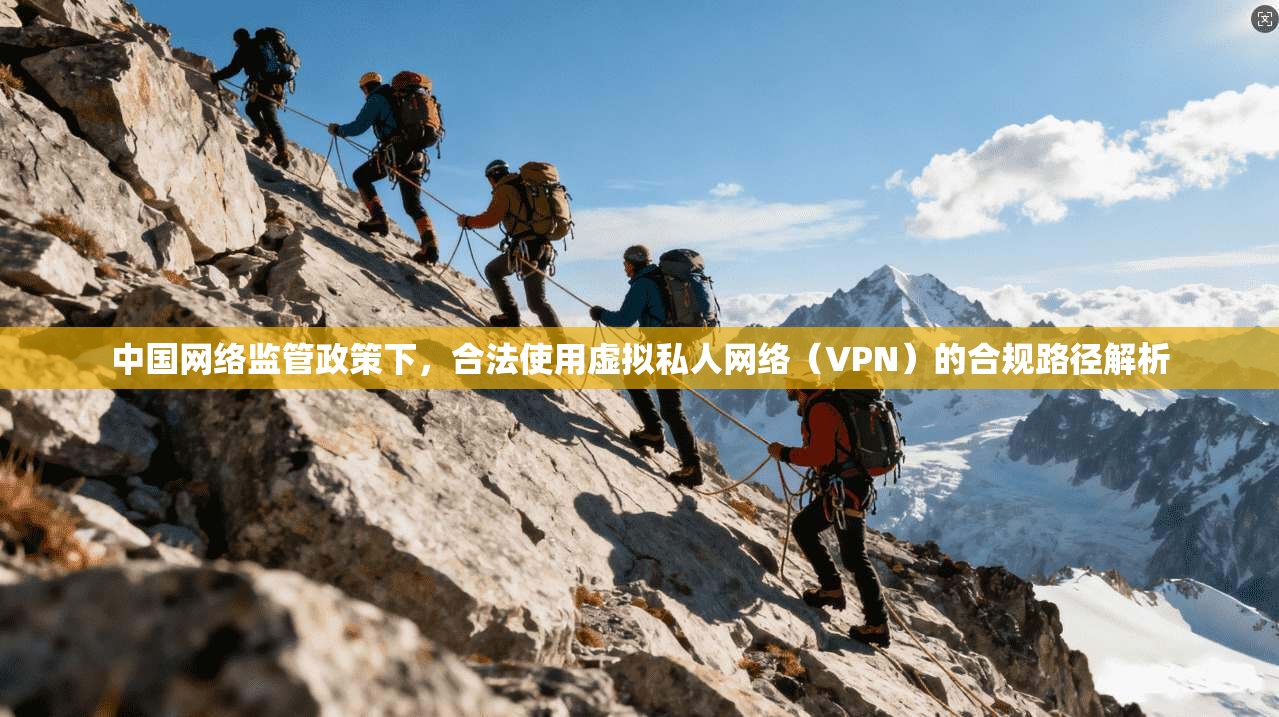中国网络监管政策下,合法使用虚拟私人网络(VPN)的合规路径解析