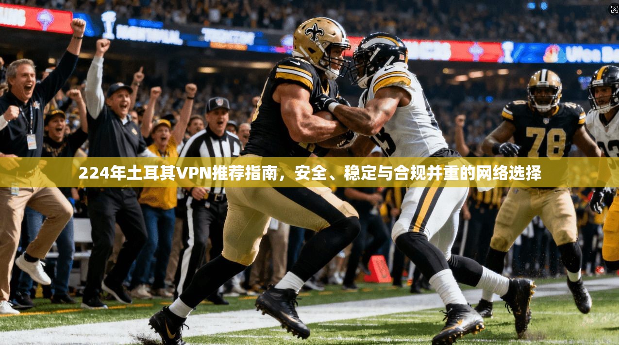 224年土耳其VPN推荐指南,安全、稳定与合规并重的网络选择