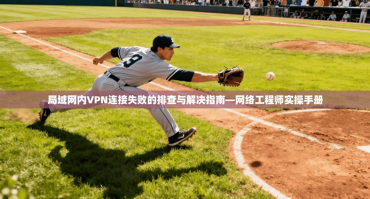 局域网内VPN连接失败的排查与解决指南—网络工程师实操手册