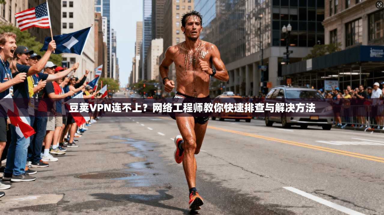 豆荚VPN连不上?网络工程师教你快速排查与解决方法