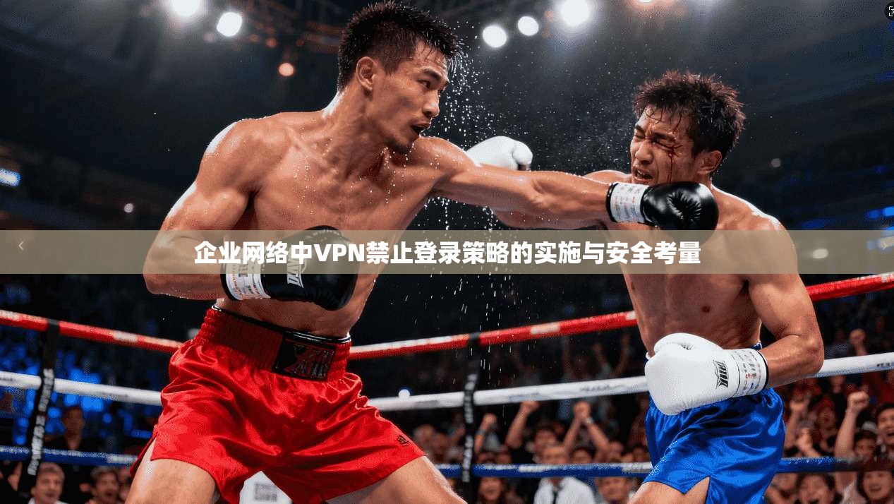 企业网络中VPN禁止登录策略的实施与安全考量