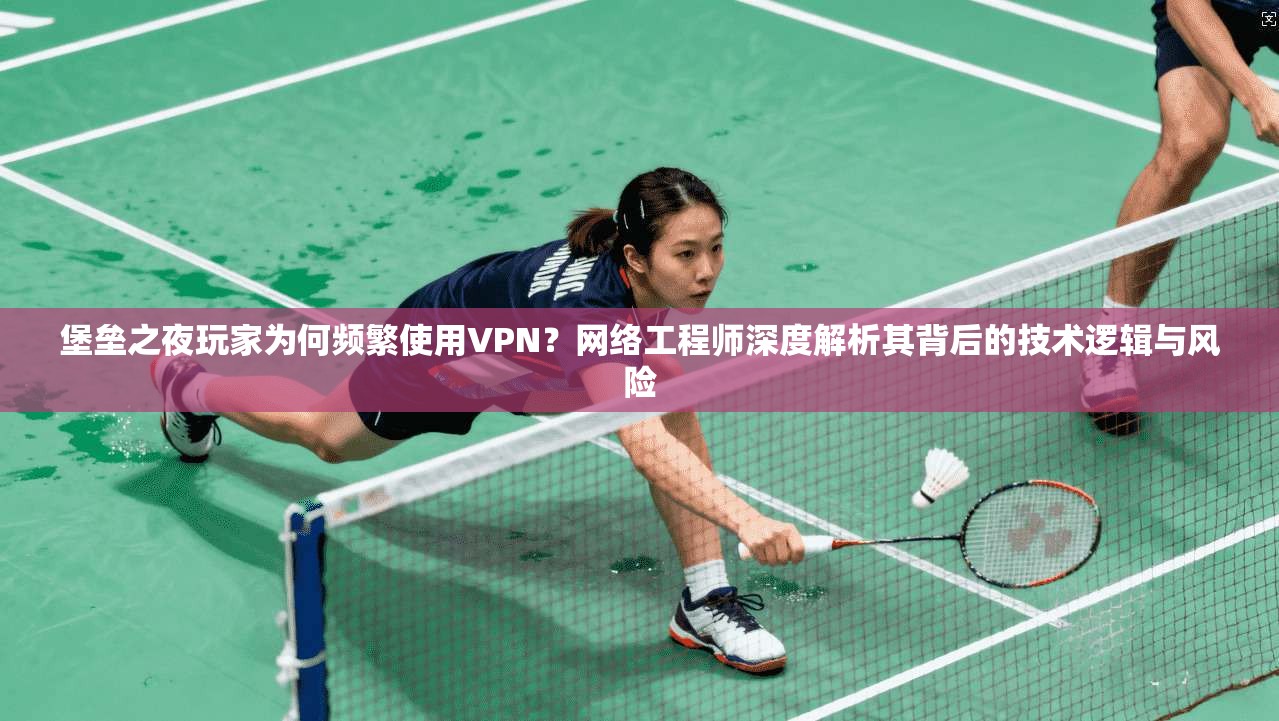 堡垒之夜玩家为何频繁使用VPN？网络工程师深度解析其背后的技术逻辑与风险