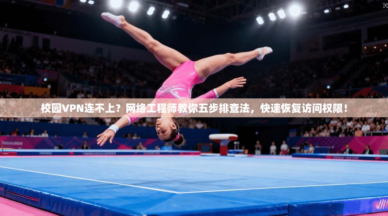 校园VPN连不上?网络工程师教你五步排查法,快速恢复访问权限!