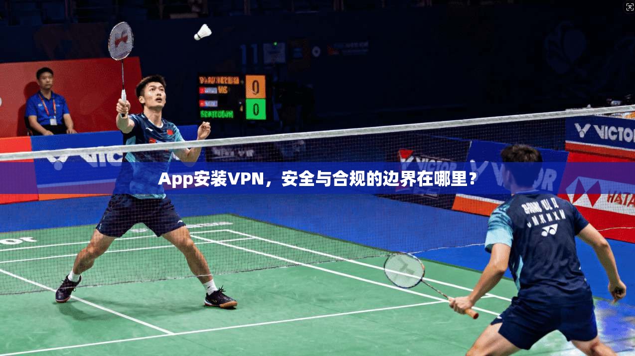 App安装VPN,安全与合规的边界在哪里?