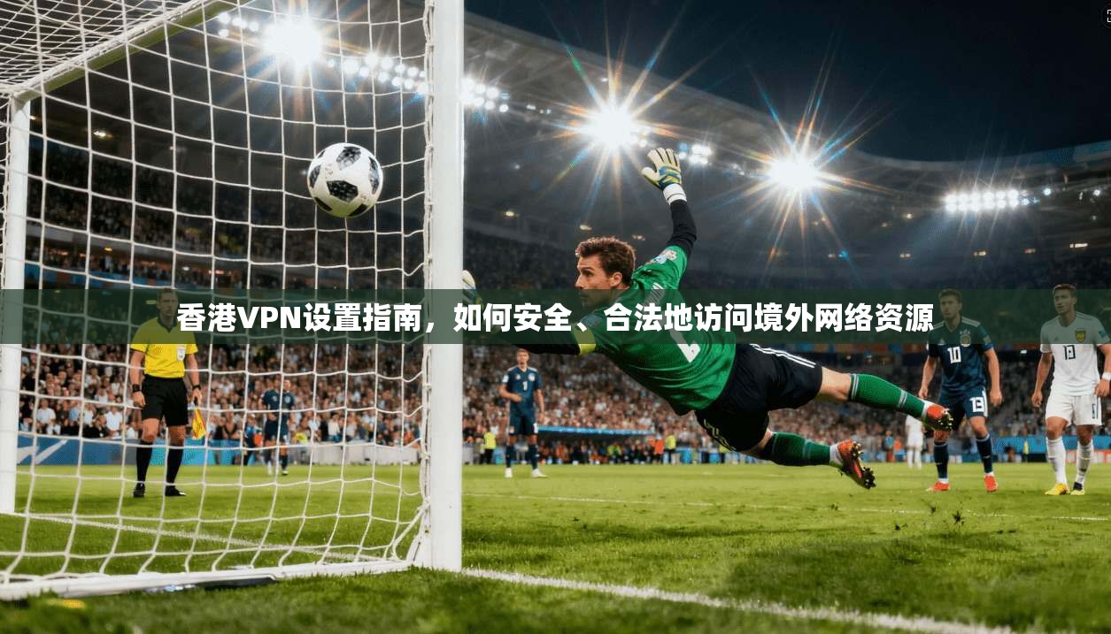 香港VPN设置指南,如何安全、合法地访问境外网络资源