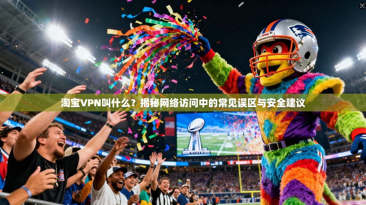 淘宝VPN叫什么?揭秘网络访问中的常见误区与安全建议