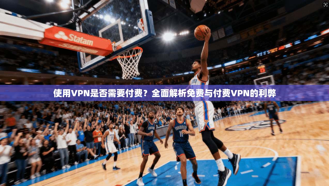 使用VPN是否需要付费?全面解析免费与付费VPN的利弊