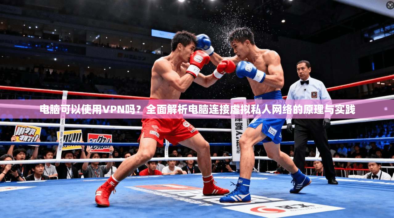 电脑可以使用VPN吗？全面解析电脑连接虚拟私人网络的原理与实践