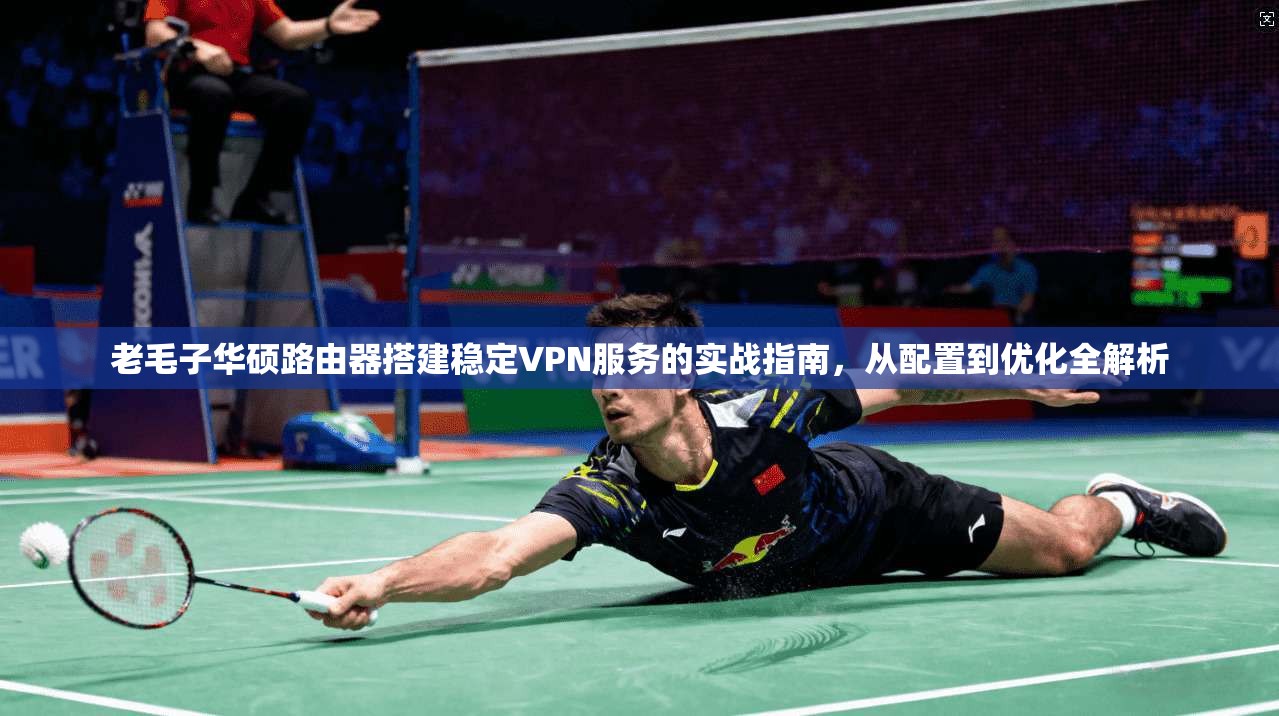 老毛子华硕路由器搭建稳定VPN服务的实战指南，从配置到优化全解析