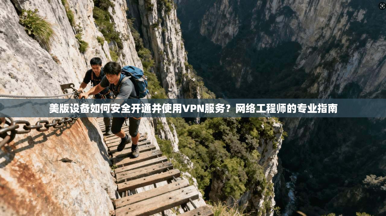 美版设备如何安全开通并使用VPN服务?网络工程师的专业指南 美版设备如何安全开通并使用VPN服务?网络工程师的专业指南
