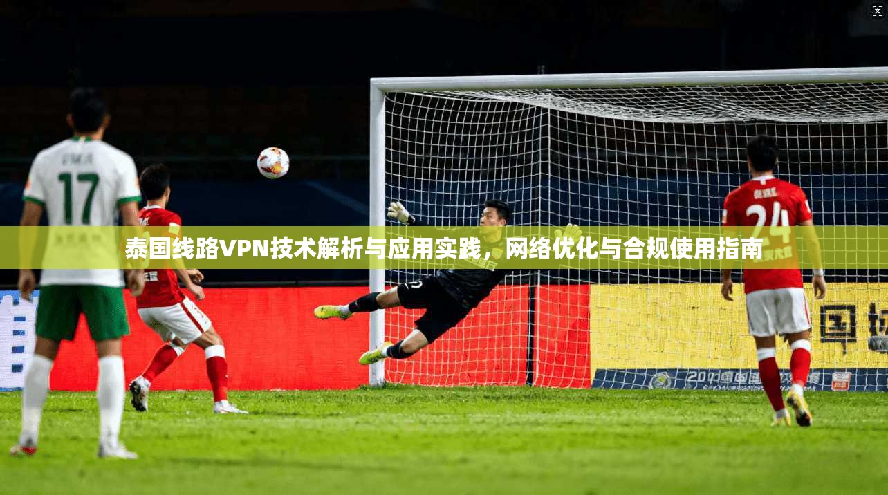 泰国线路VPN技术解析与应用实践，网络优化与合规使用指南