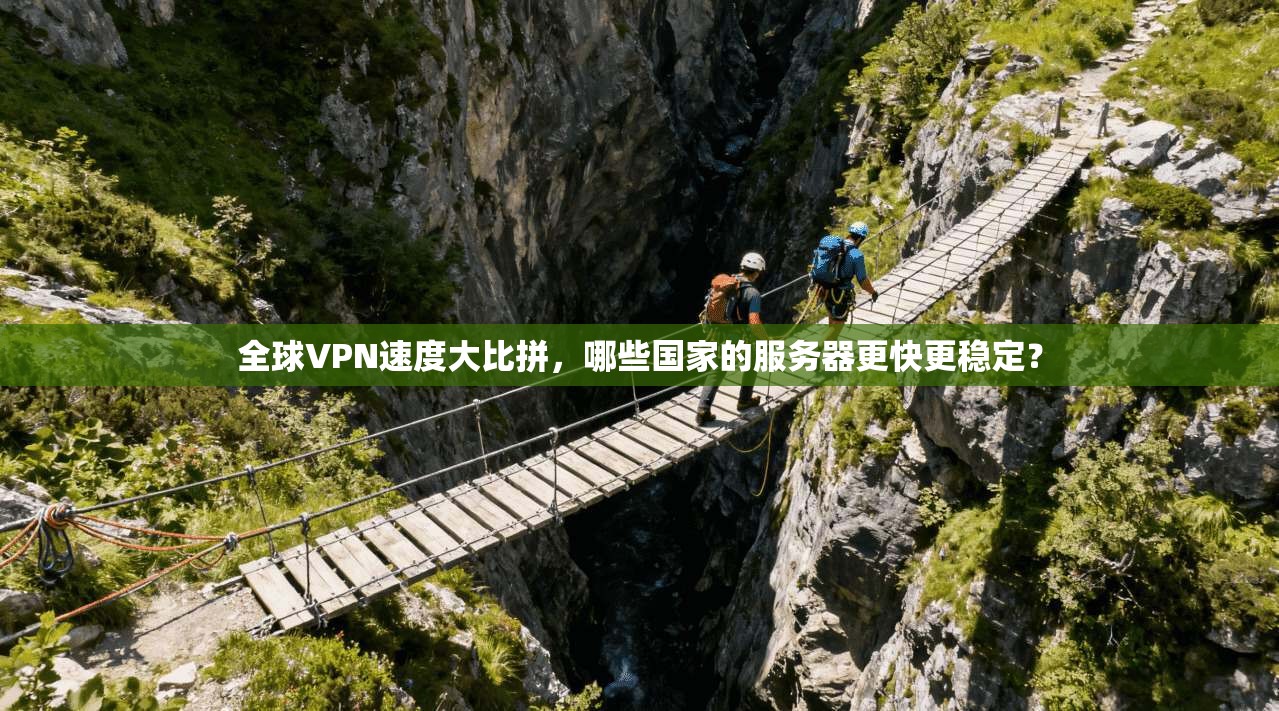 全球VPN速度大比拼，哪些国家的服务器更快更稳定？