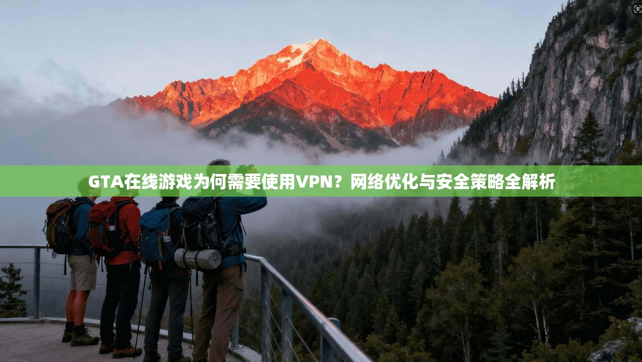 GTA在线游戏为何需要使用VPN?网络优化与安全策略全解析