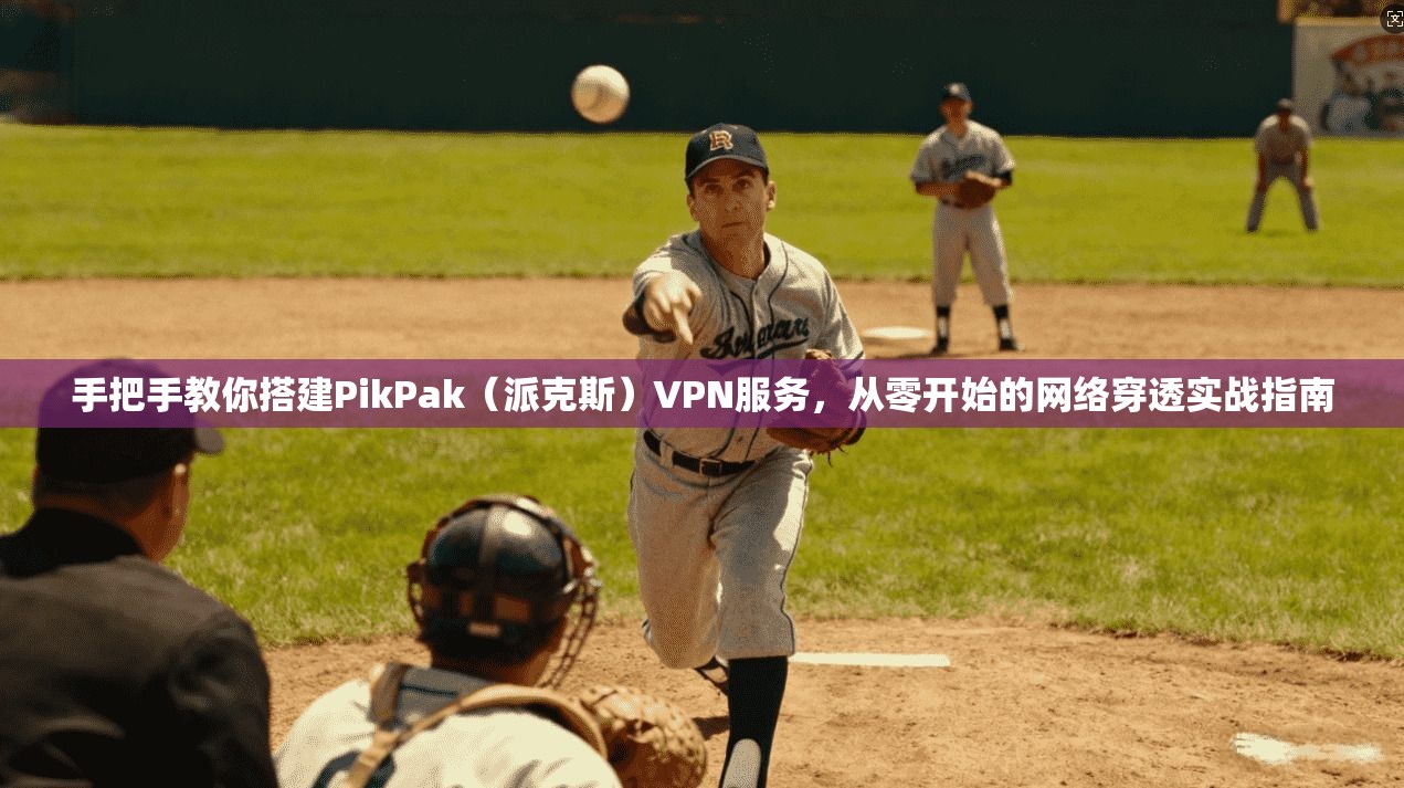 手把手教你搭建PikPak（派克斯）VPN服务，从零开始的网络穿透实战指南
