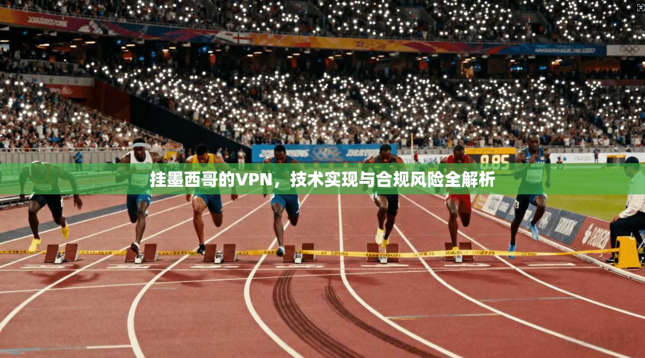 挂墨西哥的VPN，技术实现与合规风险全解析