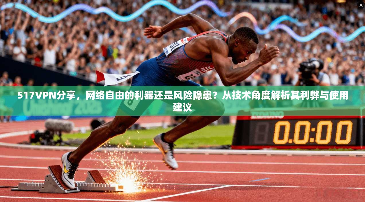 517VPN分享,网络自由的利器还是风险隐患?从技术角度解析其利弊与使用建议