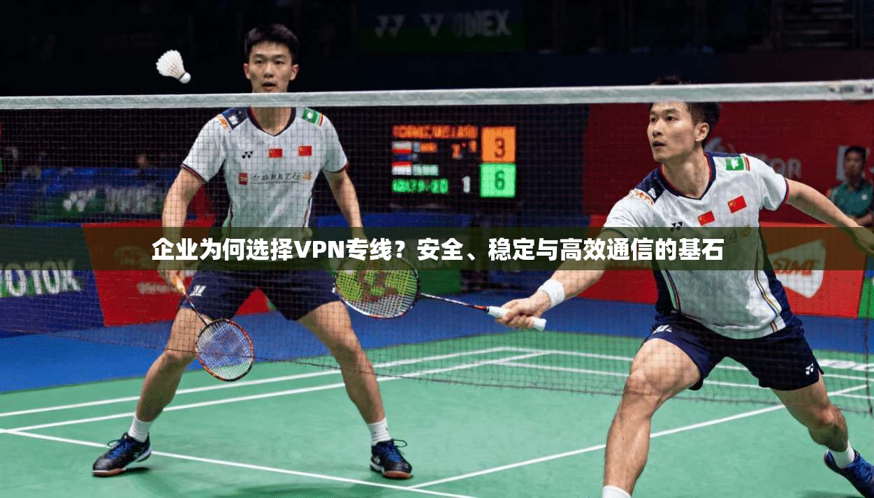 企业为何选择VPN专线？安全、稳定与高效通信的基石