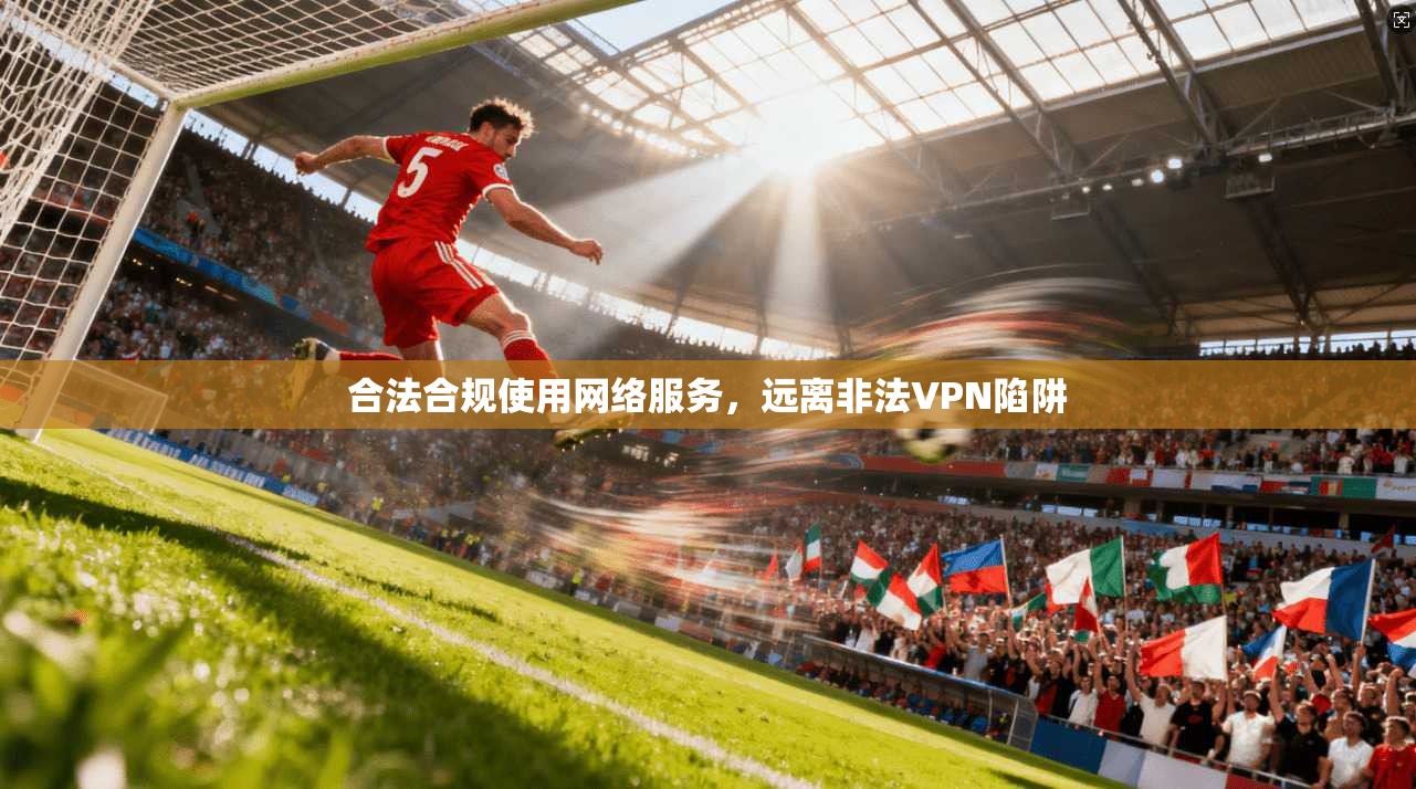 合法合规使用网络服务，远离非法VPN陷阱