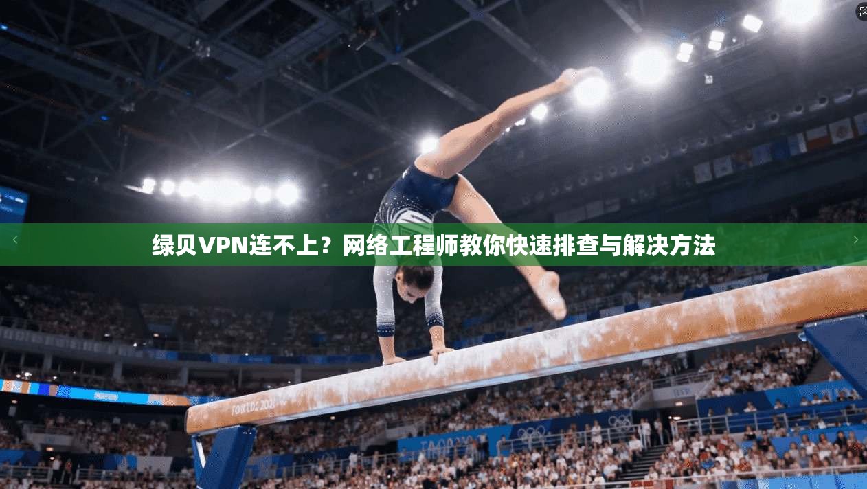 绿贝VPN连不上？网络工程师教你快速排查与解决方法