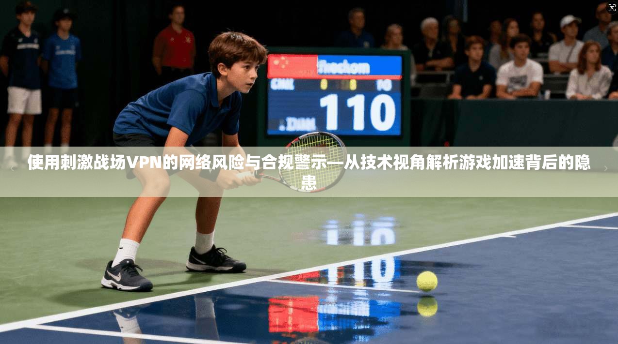 使用刺激战场VPN的网络风险与合规警示—从技术视角解析游戏加速背后的隐患